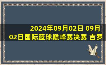 2024年09月02日 09月02日国际篮球巅峰赛决赛 吉罗纳 - 巴塞罗那 全场集锦